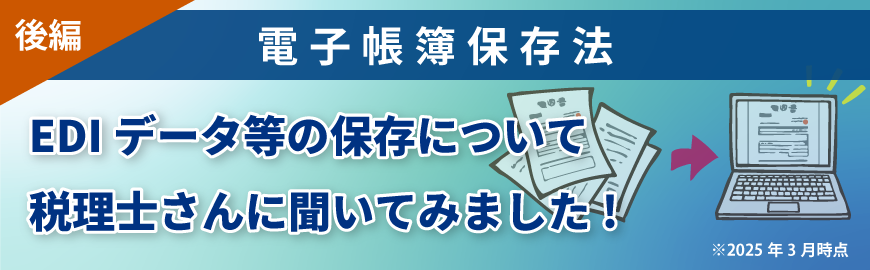 電子帳簿保存法 EDIデータ等の保存について税理士さんに聞いてみました!(後編)